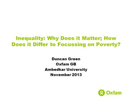 Inequality: Why Does it Matter; How Does it Differ to Focussing on Poverty? Duncan Green Oxfam GB Ambedkar University November 2013.
