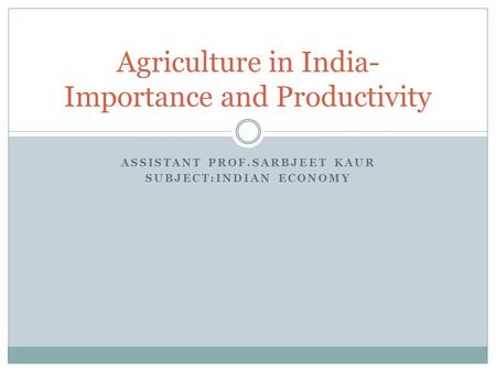 ASSISTANT PROF.SARBJEET KAUR SUBJECT:INDIAN ECONOMY Agriculture in India- Importance and Productivity.