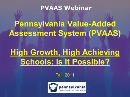 Pennsylvania Value-Added Assessment System (PVAAS) High Growth, High Achieving Schools: Is It Possible? Fall, 2011 PVAAS Webinar.