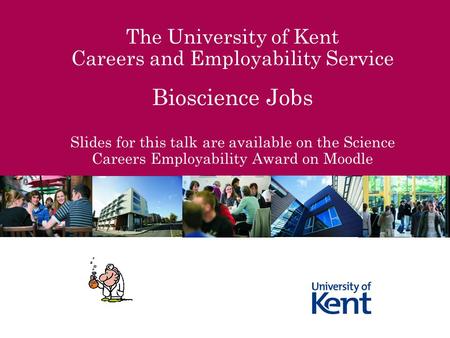 The University of Kent Careers and Employability Service Bioscience Jobs Slides for this talk are available on the Science Careers Employability Award.