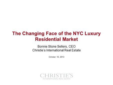 The Changing Face of the NYC Luxury Residential Market Bonnie Stone Sellers, CEO Christies International Real Estate October 18, 2013.