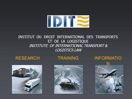 RESEARCHTRAININGINFORMATIO N INSTITUT DU DROIT INTERNATIONAL DES TRANSPORTS ET DE LA LOGISTIQUE INSTITUTE OF INTERNATIONAL TRANSPORT & LOGISTICS LAW.