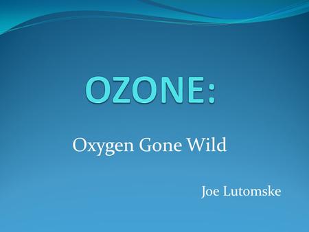 Oxygen Gone Wild Joe Lutomske. What is Ozone? Synonyms: Triatomic oxygen CAS No.: 10028-15-6 Molecular Weight: 48.0 Heavier than CO2! Chemical Formula: