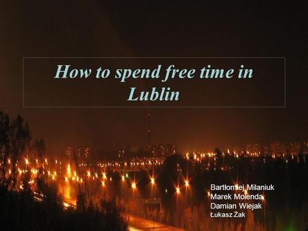 How to spend free time in Lublin Bartłomiej Milaniuk Marek Molenda Damian Wiejak Łukasz Żak.