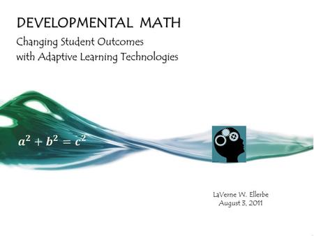DEVELOPMENTAL MATH Changing Student Outcomes with Adaptive Learning Technologies LaVerne W. Ellerbe August 3, 2011.