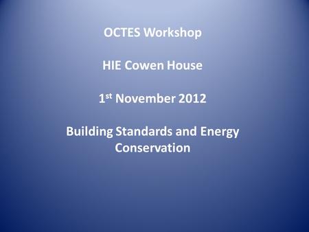 OCTES Workshop HIE Cowen House 1 st November 2012 Building Standards and Energy Conservation.
