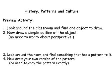 History, Patterns and Culture Preview Activity: 1. Look around the classroom and find one object to draw. 2.Now draw a simple outline of the object (no.