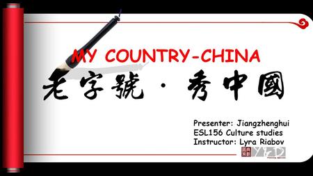 MY COUNTRY-CHINA Presenter: Jiangzhenghui ESL156 Culture studies Instructor: Lyra Riabov.