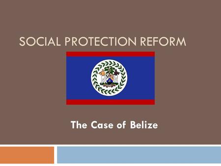 SOCIAL PROTECTION REFORM The Case of Belize. Belize in Context Area: 8,867 sq. miles Population: 322,100 Pop. Growth Rate : 3.4 Fertility Rate: 2.9 Life.