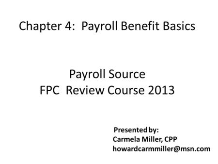 Chapter 4: Payroll Benefit Basics Payroll Source FPC Review Course 2013 Presented by: Carmela Miller, CPP