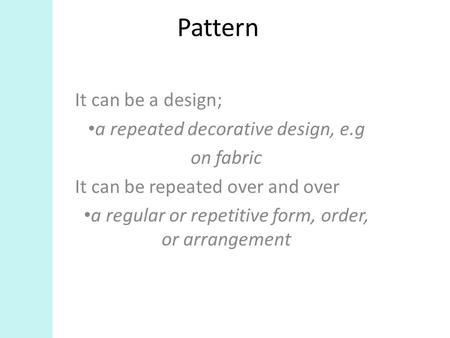 Pattern It can be a design; a repeated decorative design, e.g on fabric It can be repeated over and over a regular or repetitive form, order, or arrangement.