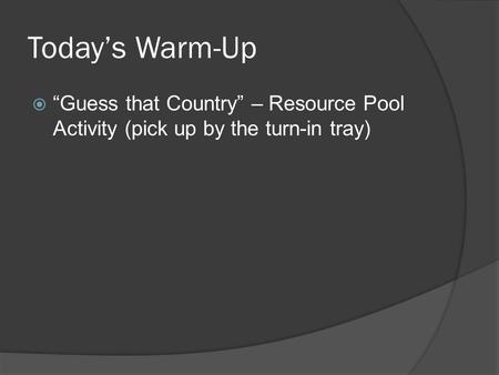 Todays Warm-Up Guess that Country – Resource Pool Activity (pick up by the turn-in tray)