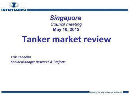 Leading the way; making a difference Singapore Council meeting May 10, 2012 Tanker market review Erik Ranheim Senior Manager Research & Projects.