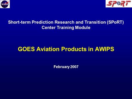 GOES Aviation Products in AWIPS February 2007 Short-term Prediction Research and Transition (SPoRT) Center Training Module.