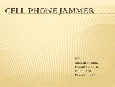Cell Phone Jammer By:- Ganesh Pathak Pallavi Mantri Rohit Patil Pawan Kumar.