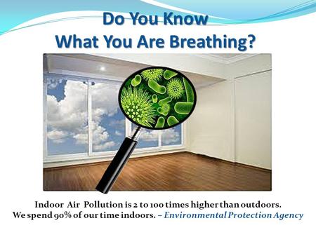 Do You Know What You Are Breathing? Indoor Air Pollution is 2 to 100 times higher than outdoors. We spend 90% of our time indoors. – Environmental Protection.