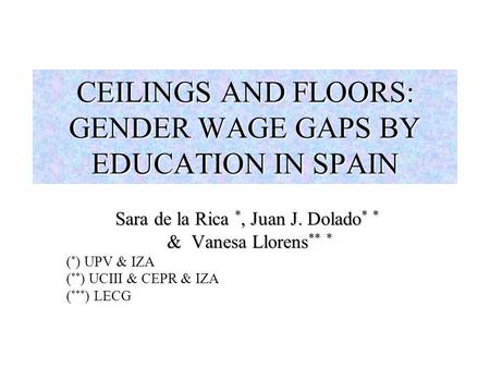 CEILINGS AND FLOORS: GENDER WAGE GAPS BY EDUCATION IN SPAIN Sara de la Rica *, Juan J. Dolado * * & Vanesa Llorens ** * & Vanesa Llorens ** * ( * ) UPV.