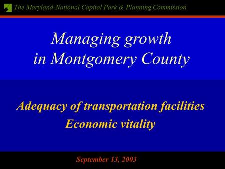 The Maryland-National Capital Park & Planning Commission September 13, 2003 Adequacy of transportation facilities Economic vitality Managing growth in.