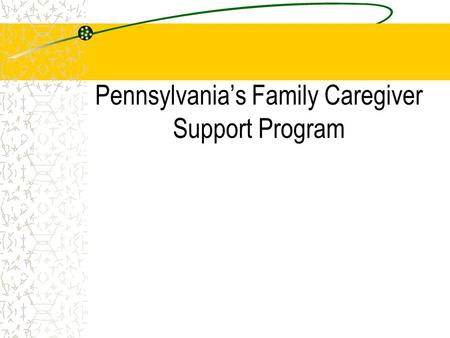 Pennsylvanias Family Caregiver Support Program. Initiation of program as demonstration (1987) Passage of legislation Statewide implementation (1990) Addition.