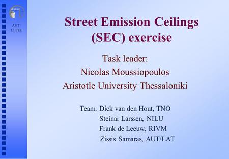 AUT / LHTEE Street Emission Ceilings (SEC) exercise Task leader: Nicolas Moussiopoulos Aristotle University Thessaloniki Team: Dick van den Hout, TNO Steinar.
