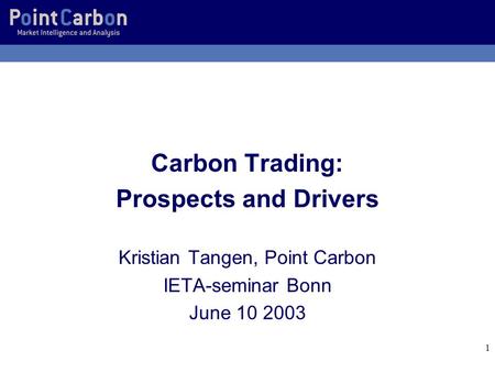 1 Carbon Trading: Prospects and Drivers Kristian Tangen, Point Carbon IETA-seminar Bonn June 10 2003.