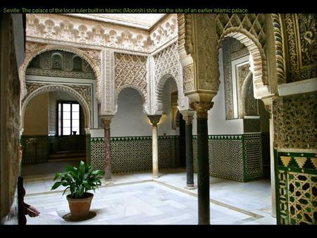 Seville: The palace of the local ruler built in Islamic (Moorish) style on the site of an earlier Islamic palace.