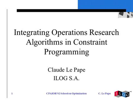 CPAIOR02 School on OptimizationC. Le Pape1 Integrating Operations Research Algorithms in Constraint Programming Claude Le Pape ILOG S.A.