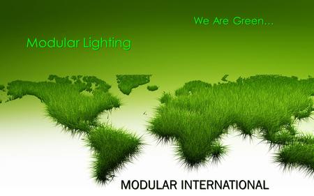 We Are Green… Modular Lighting Modular Lighting MODULAR INTERNATIONAL MODULAR INTERNATIONAL.