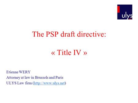 The PSP draft directive: « Title IV » Etienne WERY Attorney at law in Brussels and Paris ULYS Law firm (http://www.ulys.net)http://www.ulys.net.