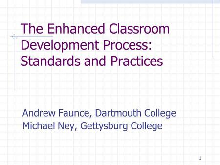 1 The Enhanced Classroom Development Process: Standards and Practices Andrew Faunce, Dartmouth College Michael Ney, Gettysburg College.