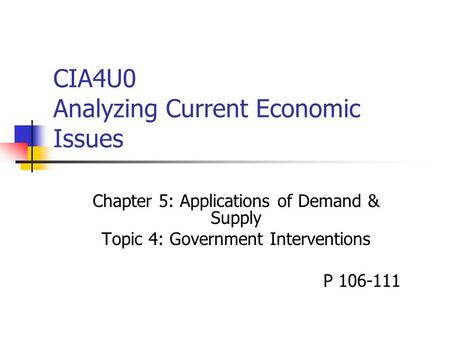 CIA4U0 Analyzing Current Economic Issues Chapter 5: Applications of Demand & Supply Topic 4: Government Interventions P 106-111.