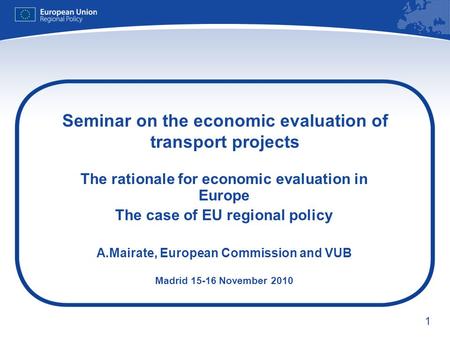 1 Seminar on the economic evaluation of transport projects The rationale for economic evaluation in Europe The case of EU regional policy A.Mairate, European.