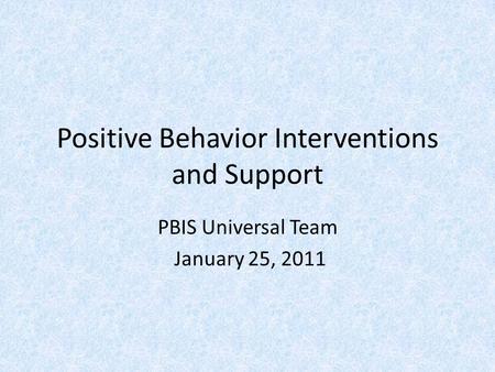 Positive Behavior Interventions and Support PBIS Universal Team January 25, 2011.
