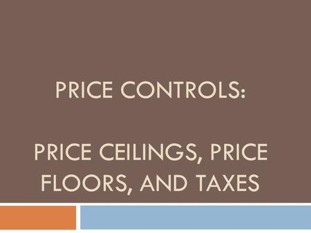 PRICE CONTROLS: PRICE CEILINGS, PRICE FLOORS, AND TAXES.