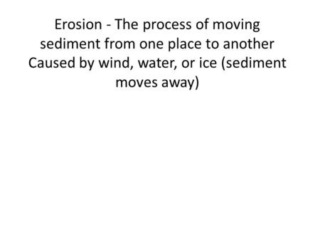 Erosion - The process of moving sediment from one place to another Caused by wind, water, or ice (sediment moves away)