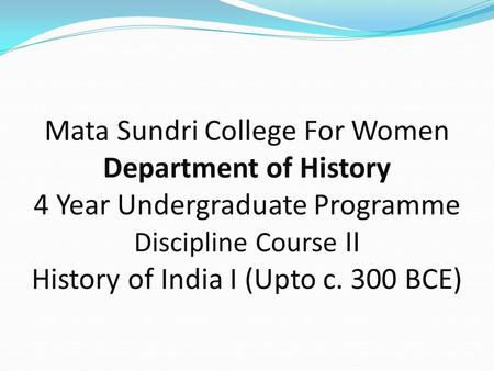 Mata Sundri College For Women Department of History 4 Year Undergraduate Programme Discipline Course II History of India I (Upto c. 300 BCE)