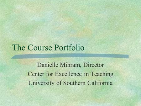 The Course Portfolio Danielle Mihram, Director Center for Excellence in Teaching University of Southern California.