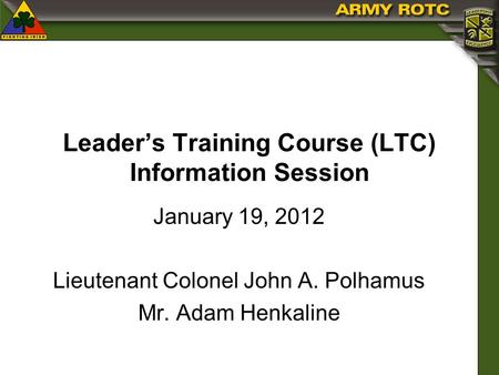 Leaders Training Course (LTC) Information Session January 19, 2012 Lieutenant Colonel John A. Polhamus Mr. Adam Henkaline.