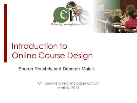 Introduction to Online Course Design Sharon Roushdy and Deborah Mateik OIT Learning Technologies Group April 6, 2011.