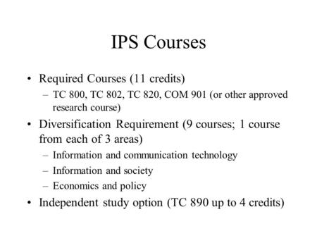 IPS Courses Required Courses (11 credits) –TC 800, TC 802, TC 820, COM 901 (or other approved research course) Diversification Requirement (9 courses;