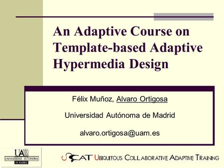 An Adaptive Course on Template-based Adaptive Hypermedia Design Félix Muñoz, Alvaro Ortigosa Universidad Autónoma de Madrid