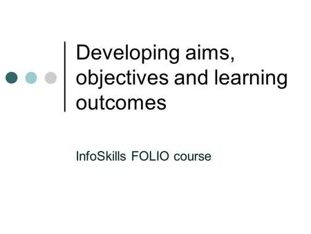 Developing aims, objectives and learning outcomes InfoSkills FOLIO course.
