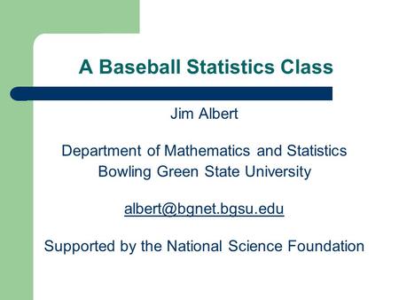 A Baseball Statistics Class Jim Albert Department of Mathematics and Statistics Bowling Green State University Supported by the National.