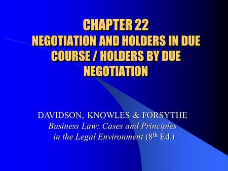 CHAPTER 22 NEGOTIATION AND HOLDERS IN DUE COURSE / HOLDERS BY DUE NEGOTIATION DAVIDSON, KNOWLES & FORSYTHE Business Law: Cases and Principles in the Legal.