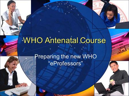 WHO Antenatal Course Preparing the new WHO eProfessors.