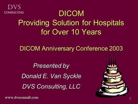 DVS Consulting 1 DICOM Providing Solution for Hospitals for Over 10 Years DICOM Anniversary Conference 2003 Presented by Donald E. Van Syckle DVS Consulting,