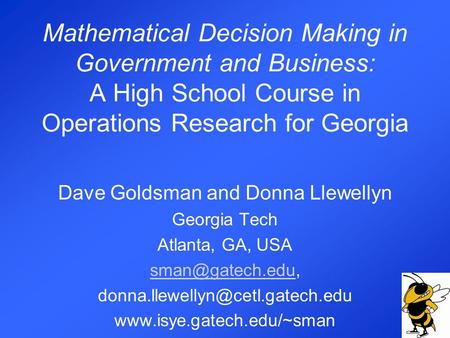 Mathematical Decision Making in Government and Business: A High School Course in Operations Research for Georgia Dave Goldsman and Donna Llewellyn Georgia.