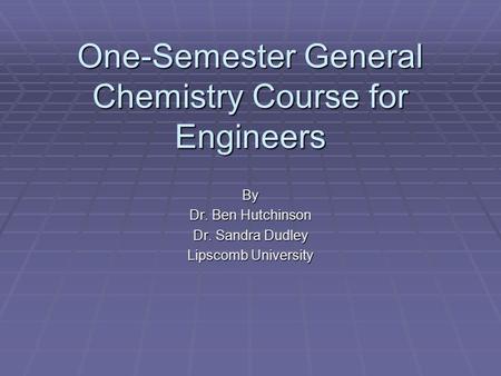 One-Semester General Chemistry Course for Engineers By Dr. Ben Hutchinson Dr. Sandra Dudley Lipscomb University.