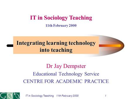 Integrating learning technology into teaching Dr Jay Dempster Educational Technology Service CENTRE FOR ACADEMIC PRACTICE IT in Sociology Teaching 11th.