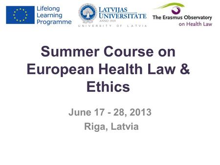 Summer Course on European Health Law & Ethics June 17 - 28, 2013 Riga, Latvia.